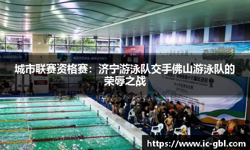 城市联赛资格赛：济宁游泳队交手佛山游泳队的荣辱之战