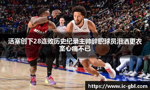 活塞创下28连败历史纪录主帅辞职球员泪洒更衣室心痛不已
