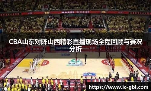CBA山东对阵山西精彩直播现场全程回顾与赛况分析