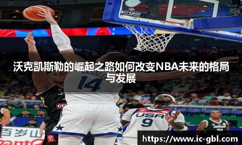 沃克凯斯勒的崛起之路如何改变NBA未来的格局与发展