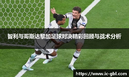 智利与哥斯达黎加足球对决精彩回顾与战术分析