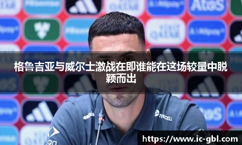 格鲁吉亚与威尔士激战在即谁能在这场较量中脱颖而出