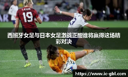 西班牙女足与日本女足激战正酣谁将赢得这场精彩对决