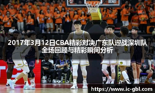 2017年3月12日CBA精彩对决广东队迎战深圳队全场回顾与精彩瞬间分析